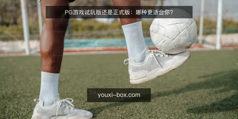 PG游戏试玩版还是正式版:哪种更适合你? — 选择前先明确你的核心需求 配图