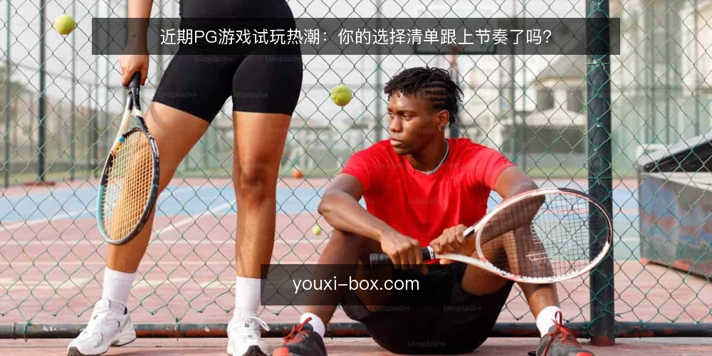 近期PG游戏试玩热潮:你的选择清单跟上节奏了吗? — 为何当下需要重新审视PG游戏选择 配图