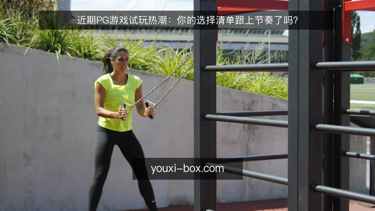 近期PG游戏试玩热潮:你的选择清单跟上节奏了吗?